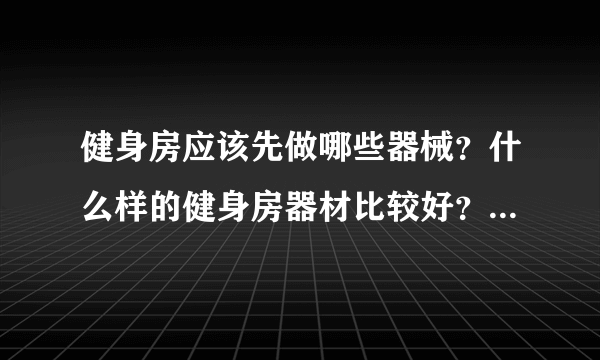 健身房应该先做哪些器械？什么样的健身房器材比较好？请告诉我更多关于它的情况