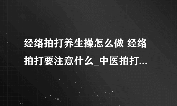经络拍打养生操怎么做 经络拍打要注意什么_中医拍打养生的功效有哪些