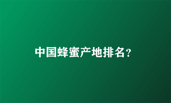 中国蜂蜜产地排名？