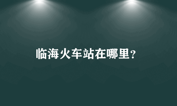 临海火车站在哪里？