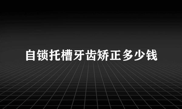 自锁托槽牙齿矫正多少钱