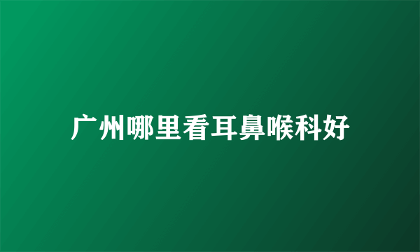 广州哪里看耳鼻喉科好