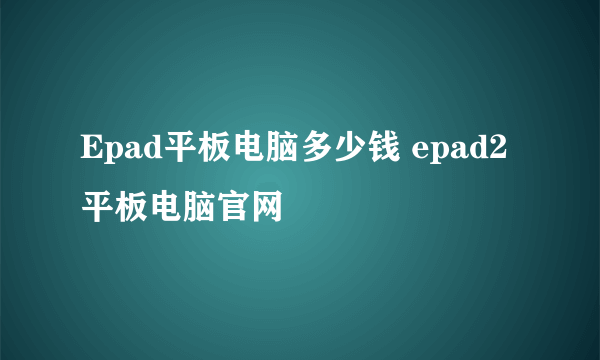 Epad平板电脑多少钱 epad2平板电脑官网