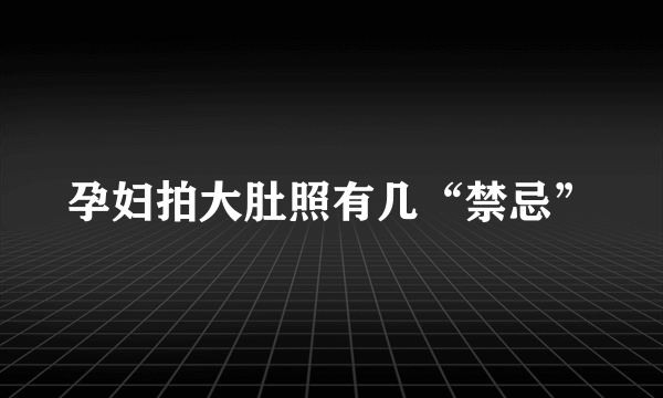 孕妇拍大肚照有几“禁忌”