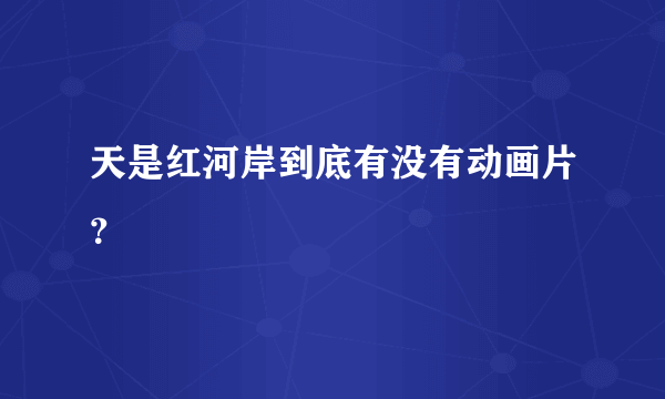 天是红河岸到底有没有动画片？