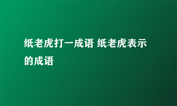 纸老虎打一成语 纸老虎表示的成语