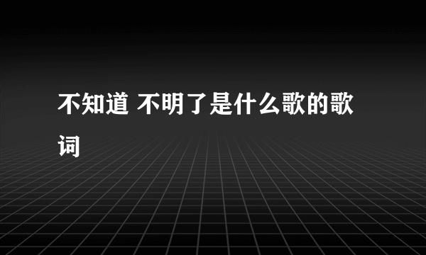 不知道 不明了是什么歌的歌词