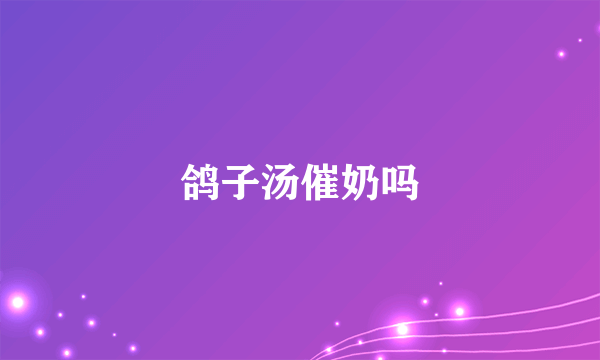 鸽子汤催奶吗