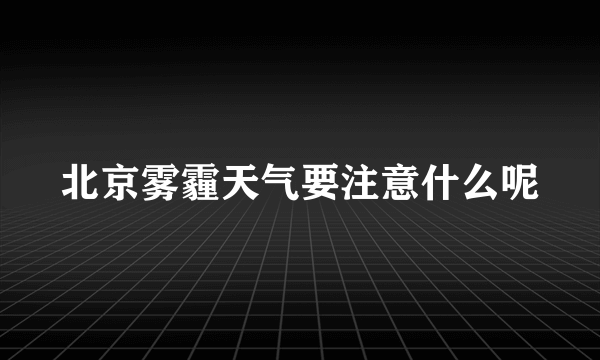 北京雾霾天气要注意什么呢
