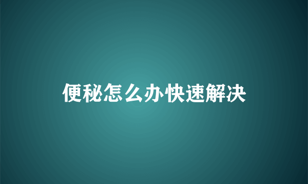 便秘怎么办快速解决