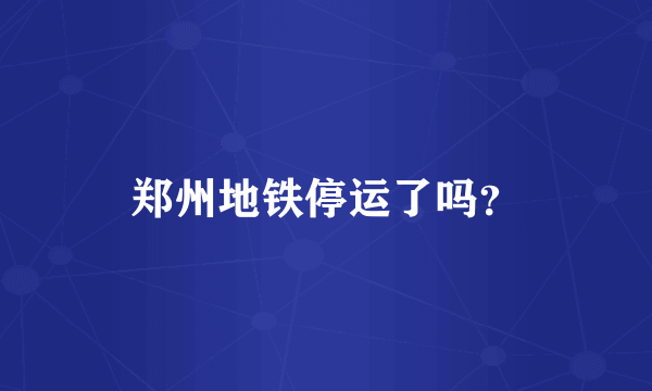 郑州地铁停运了吗？