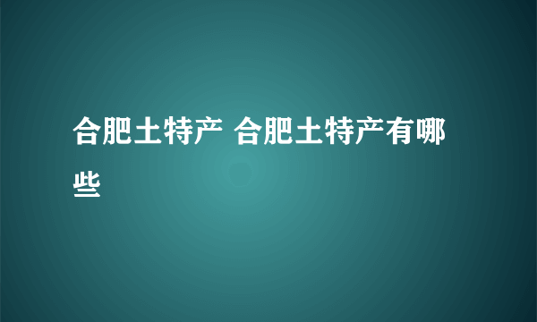 合肥土特产 合肥土特产有哪些