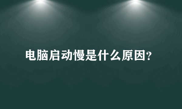 电脑启动慢是什么原因？