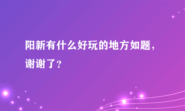 阳新有什么好玩的地方如题，谢谢了？