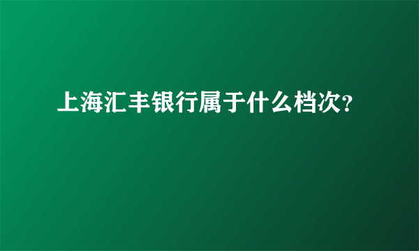 上海汇丰银行属于什么档次？