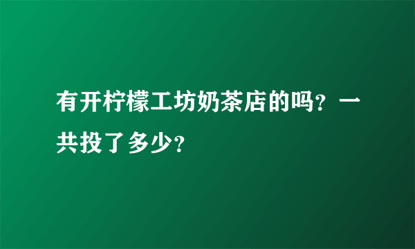 有开柠檬工坊奶茶店的吗？一共投了多少？