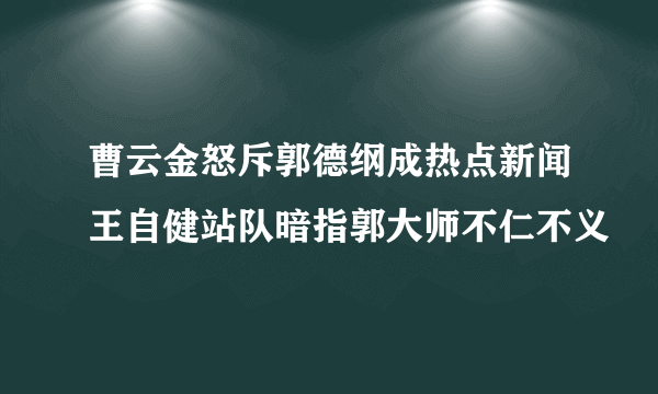 曹云金怒斥郭德纲成热点新闻王自健站队暗指郭大师不仁不义