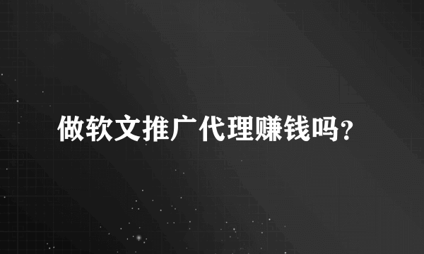 做软文推广代理赚钱吗？