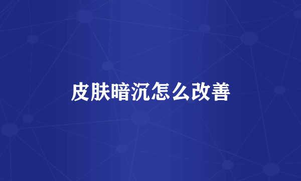 皮肤暗沉怎么改善