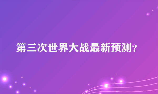 第三次世界大战最新预测？