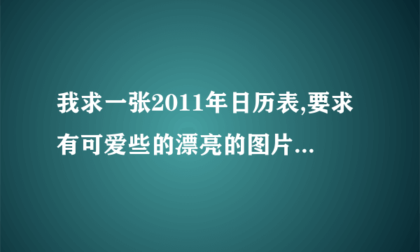 我求一张2011年日历表,要求有可爱些的漂亮的图片,可以用一张A4纸打印下来,要横版的.