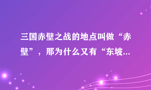 三国赤壁之战的地点叫做“赤壁”，那为什么又有“东坡赤壁”的说法呢？