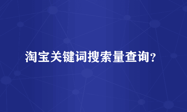 淘宝关键词搜索量查询？