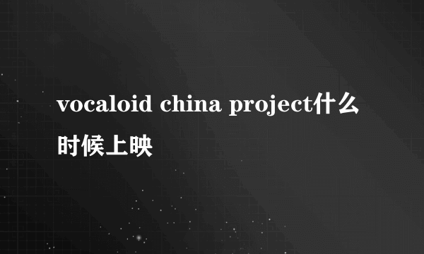 vocaloid china project什么时候上映