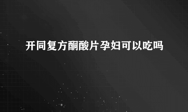 开同复方酮酸片孕妇可以吃吗