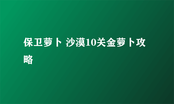 保卫萝卜 沙漠10关金萝卜攻略