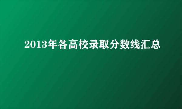 2013年各高校录取分数线汇总