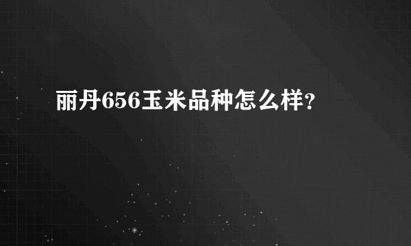 丽丹656玉米品种怎么样？