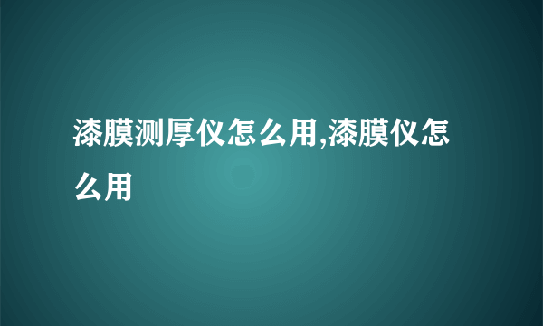 漆膜测厚仪怎么用,漆膜仪怎么用