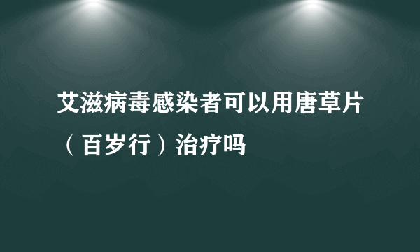 艾滋病毒感染者可以用唐草片（百岁行）治疗吗