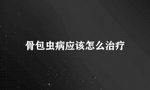 骨包虫病应该怎么治疗
