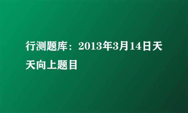 行测题库：2013年3月14日天天向上题目