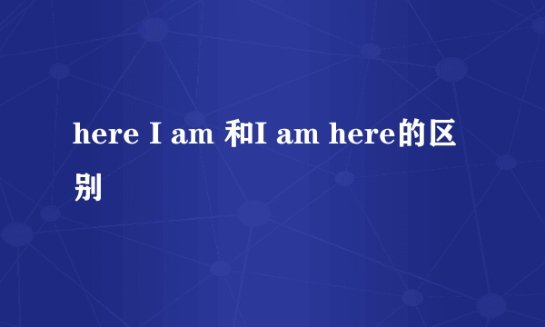 here I am 和I am here的区别