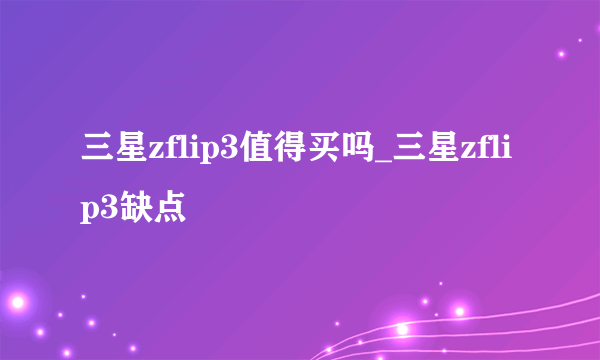 三星zflip3值得买吗_三星zflip3缺点