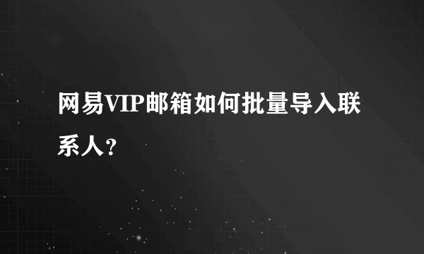 网易VIP邮箱如何批量导入联系人？