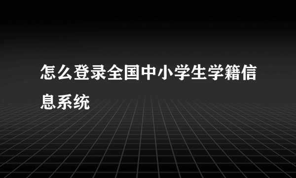 怎么登录全国中小学生学籍信息系统
