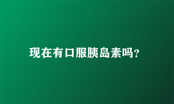 现在有口服胰岛素吗？