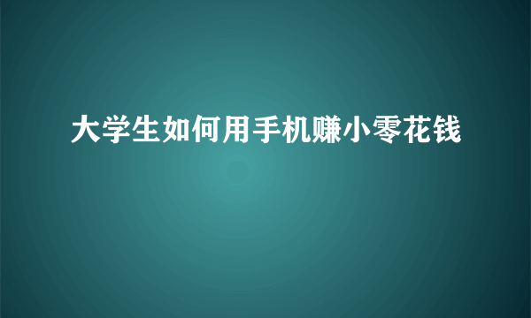 大学生如何用手机赚小零花钱