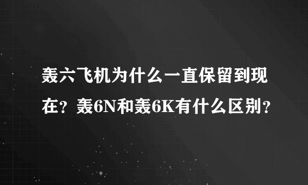 轰六飞机为什么一直保留到现在？轰6N和轰6K有什么区别？