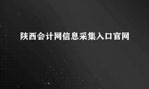 陕西会计网信息采集入口官网