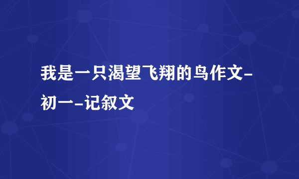 我是一只渴望飞翔的鸟作文-初一-记叙文