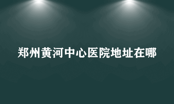 郑州黄河中心医院地址在哪