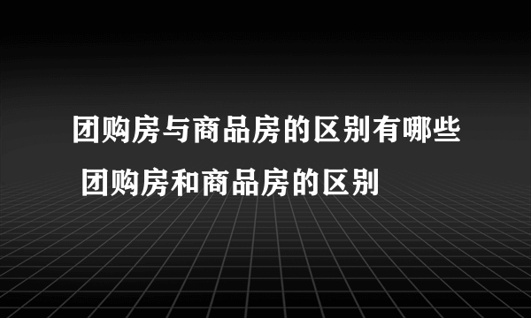 团购房与商品房的区别有哪些 团购房和商品房的区别