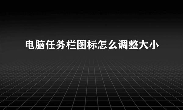 电脑任务栏图标怎么调整大小