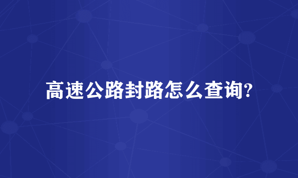高速公路封路怎么查询?