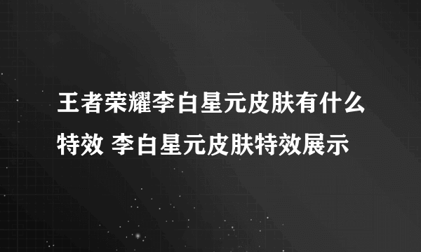 王者荣耀李白星元皮肤有什么特效 李白星元皮肤特效展示